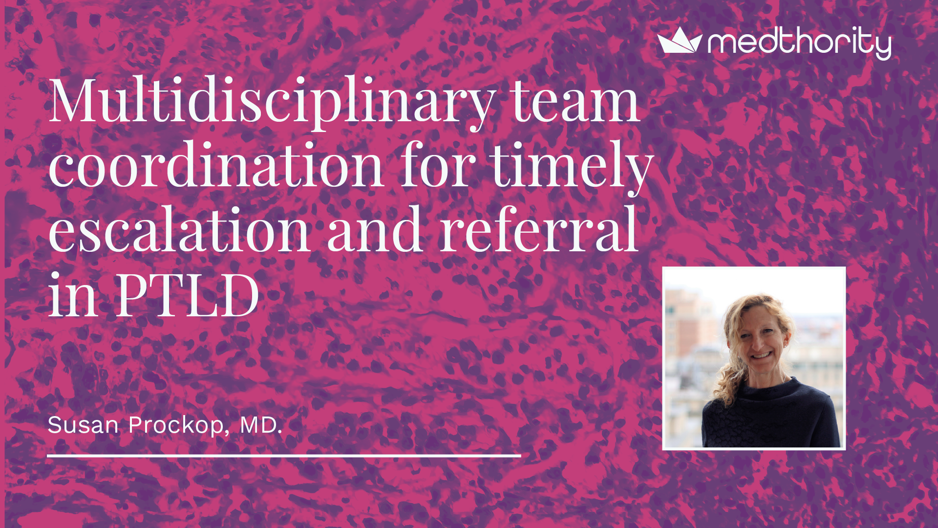 Headshot of Susan Prockop with session title: Multidisciplinary team (MDT) coordination for timely escalation and referral in PTLD.